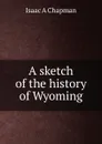 A sketch of the history of Wyoming - Isaac A Chapman