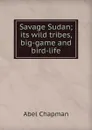 Savage Sudan; its wild tribes, big-game and bird-life - Abel Chapman