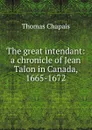 The great intendant: a chronicle of Jean Talon in Canada, 1665-1672 - Thomas Chapais