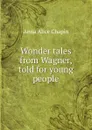 Wonder tales from Wagner, told for young people - Anna Alice Chapin