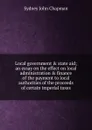 Local government . state aid; an essay on the effect on local administration . finance of the payment to local authorities of the proceeds of certain imperial taxes - Sydney John Chapman