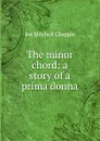 The minor chord: a story of a prima donna - Joe Mitchell Chapple