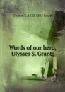Words of our hero, Ulysses S. Grant; - Ulysses S. 1822-1885 Grant