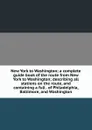 New York to Washington; a complete guide book of the route from New York to Washington; describing all stations on the route, and containing a full . of Philadelphia, Baltimore, and Washington - 