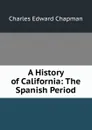 A History of California: The Spanish Period - Charles Edward Chapman