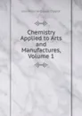 Chemistry Applied to Arts and Manufactures, Volume 1 - Jean-Antoine-Claude Chaptal