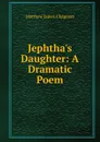 Jephtha.s Daughter: A Dramatic Poem - Matthew James Chapman