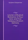 Louise: A Musical Romance in Four Acts and Five Tableaux (French Edition) - Gustave Charpentier