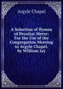 A Selection of Hymns of Peculiar Metre: For the Use of the Congregation Meeting in Argyle Chapel. by William Jay - Argyle Chapel