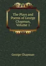 The Plays and Poems of George Chapman, Volume 1 - George Chapman