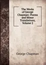 The Works of George Chapman: Poems and Minor Translations, Volume 2 - George Chapman