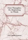 First Thoughts: Or, Beginning to Think - John Liddell Chapman