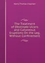 The Treatment of Obstinate Ulcers and Cutaneous Eruptions On the Leg, Without Confinement - Henry Thomas Chapman