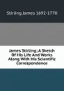 James Stirling; A Sketch Of His Life And Works Along With His Scientific Correspondence - Stirling James 1692-1770