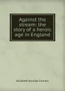 Against the stream: the story of a heroic age in England - Elizabeth Rundle Charles