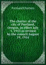 The charter of the city of Portland, Oregon, in effect July 1, 1913 as revised by the council August 19, 1914 - Portland Charters