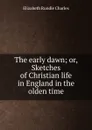 The early dawn; or, Sketches of Christian life in England in the olden time - Elizabeth Rundle Charles