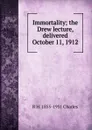 Immortality; the Drew lecture, delivered October 11, 1912 - R H. 1855-1931 Charles