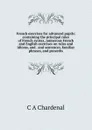 French exercises for advanced pupils: containing the principal rules of French syntax, numerous French and English exercises on rules and idioms, and . and sentences, familiar phrases, and proverbs - C A Chardenal