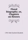 Floral biography; or, Chapters on flowers - Elizabeth Charlotte