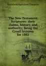 The New Testament Scriptures: their claims, history, and authority; being the Croall lectures for 1882 - Archibald Hamilton Charteris