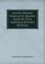 Louise: Roman Musical En Quatre Actes Et Cinq Tableaux (French Edition) - Gustave Charpentier