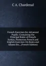 French Exercises for Advanced Pupils: Containing the Principal Rules of French Syntax, Numerous French and English Exercises On Rules and Idioms Etc., (French Edition) - C.A. Chardenal