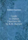 Guide to Dublin Charities Ed. by R.M. Barrett. - Dublin Charities