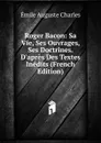 Roger Bacon: Sa Vie, Ses Ouvrages, Ses Doctrines. D.apres Des Textes Inedits (French Edition) - Émile Auguste Charles