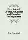 First French Course, Or, Rules and Exercises for Beginners - C.A. Chardenal