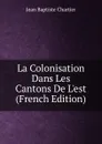 La Colonisation Dans Les Cantons De L.est (French Edition) - Jean Baptiste Chartier