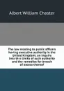 The law relating to public officers having executive authority in the United Kingdom; an inquiry into th e limits of such authority and the remedies for breach of excess thereof - Albert William Chaster