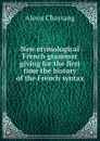 New etymological French grammar giving for the first time the history of the French syntax - Alexis Chassang