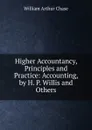 Higher Accountancy, Principles and Practice: Accounting, by H. P. Willis and Others - William Arthur Chase