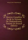 Oeuvres Completes De M. Le Vicomte De Chateaubriand, Volume 26 (French Edition) - François-René Chateaubriand