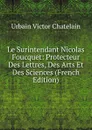 Le Surintendant Nicolas Foucquet: Protecteur Des Lettres, Des Arts Et Des Sciences (French Edition) - Urbain Victor Chatelain