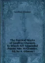 The Poetical Works of Geoffrey Chaucer. to Which Are Appended Poems Attr. to Chaucer. Ed. by A. Gilman - Geoffrey Chaucer