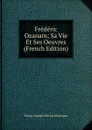 Frederic Ozanam; Sa Vie Et Ses Oeuvres (French Edition) - Pierre-Joseph-Olivier Chauveau
