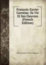 Francois-Xavier Garneau: Sa Vie Et Ses Oeuvres (French Edition) - Pierre-Joseph-Olivier Chauveau