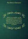 Advice to a mother on the management of her children: and on the treatment on the moment of some of sic their more pressing illnesses and accidents - Pye Henry Chavasse