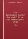 Aphorisms On the Mental Culture and Training of a Child - Pye Henry Chavasse