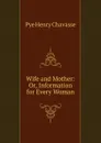 Wife and Mother: Or, Information for Every Woman - Pye Henry Chavasse