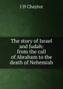 The story of Israel and Judah: from the call of Abraham to the death of Nehemiah - J H Chaytor