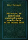 Heaven; or, An earnest and scriptural inquiry into the abode of the sainted dead - Henry Harbaugh
