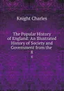 The Popular History of England: An Illustrated History of Society and Government from the . 8 - Knight Charles