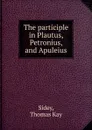 The participle in Plautus, Petronius, and Apuleius - Thomas Kay Sidey