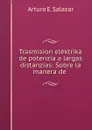 Trasmision elektrika de potenzia a largas distanzias: Sobre la manera de . - Arturo E. Salazar