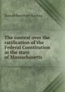 The contest over the ratification of the Federal Constitution in the state of Massachusetts - Samuel Bannister Harding