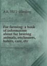 Fur farming: a book of information about fur bearing animals, enclosures, habits, care, etc. - A R. 1871- Harding