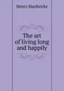 The art of living long and happily - Henry Hardwicke